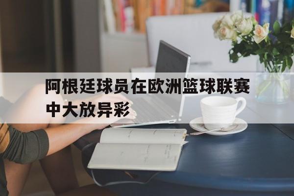 阿根廷球员在欧洲篮球联赛中大放异彩