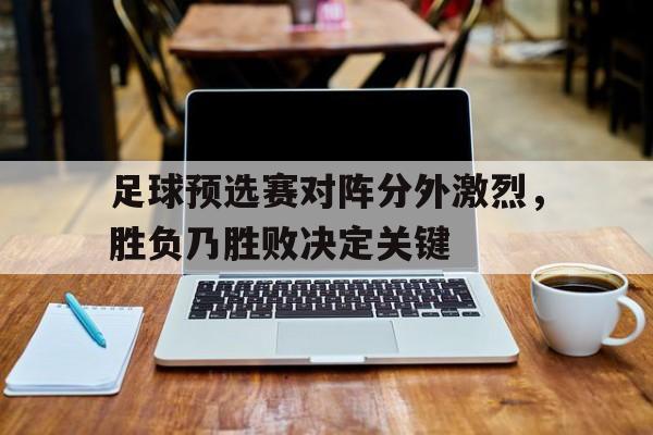 包含足球预选赛对阵分外激烈,胜负乃胜败决定关键的词条
