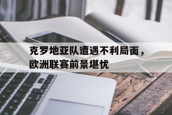 包含克罗地亚队遭遇不利局面，欧洲联赛前景堪忧的词条