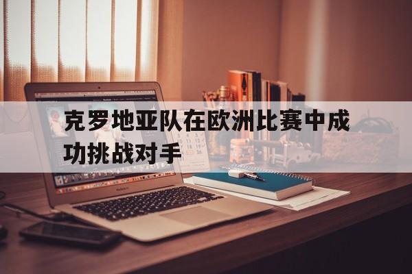 克罗地亚队在欧洲比赛中成功挑战对手