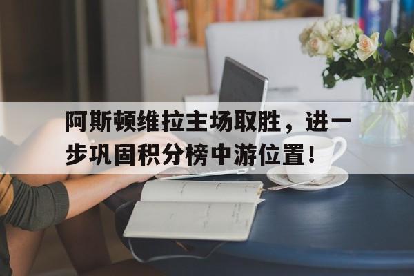 关于阿斯顿维拉主场取胜，进一步巩固积分榜中游位置！的信息